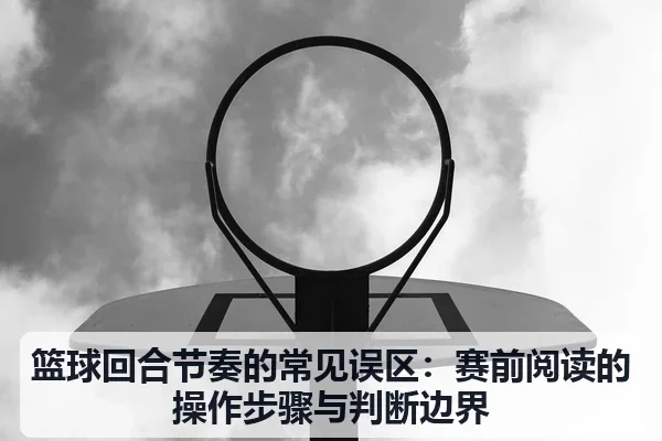 篮球回合节奏的常见误区：赛前阅读的操作步骤与判断边界
